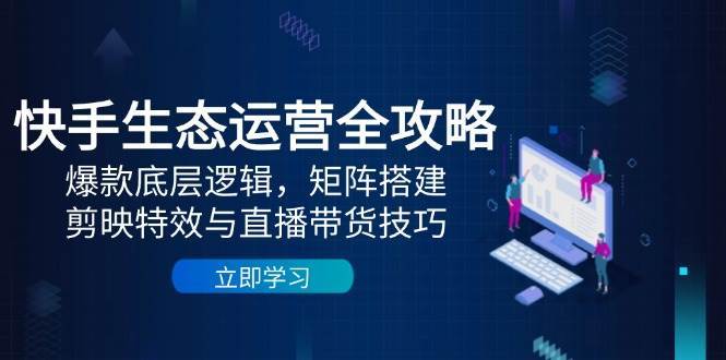 快手生态运营全攻略：爆款底层逻辑，矩阵搭建，剪映特效与直播带货技巧-领学通