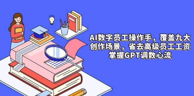 AI数字员工操作手，9大场景内容创作，省去高级员工工资，掌握GPT调数心流-领学通