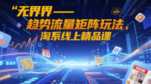 无界-趋势流量矩阵玩法，淘系线上精品课-领学通