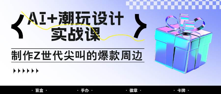 AI+潮玩设计实战课：手把手教你制作Z世代尖叫的爆款周边，自媒体人必学印钞术！-领学通