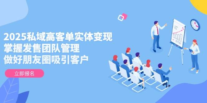 （14792期）2025私域高客单实体变现，掌握发售团队管理，做好朋友圈吸引客户-领学通
