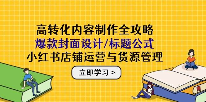 （14778期）高转化内容制作全攻略：爆款封面设计/标题公式，小红书店铺运营与货源管理-领学通