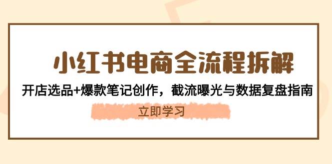 （14770期）小红书电商全流程拆解：开店选品+爆款笔记创作，截流曝光与数据复盘指南-领学通