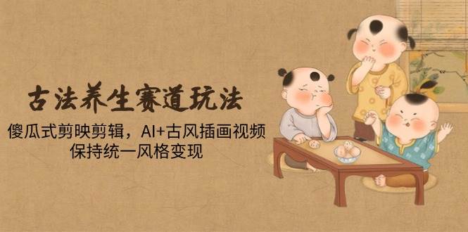 （14765期）古法养生赛道玩法，傻瓜式剪映剪辑，AI+古风插画视频，保持统一风格变现-领学通