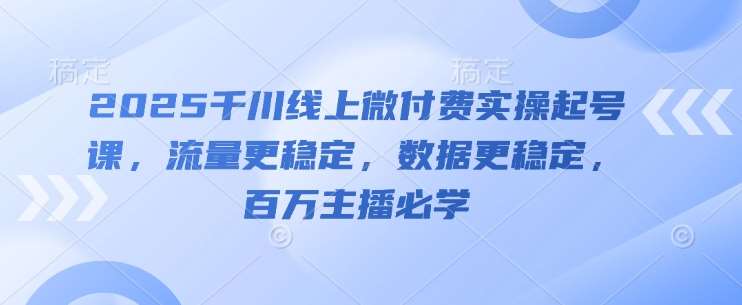 2025千川线上微付费实操起号课，流量更稳定，数据更稳定，百万主播必学-领学通