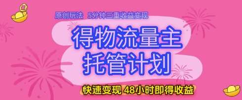 得物流量主托管计划，原创玩法，5分钟三重收益变现，快速变现，48小时即得收益【揭秘】-领学通