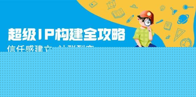 超级IP构建全攻略：信任感建立+社群裂变，爆款内容与品牌溢价实战-领学通
