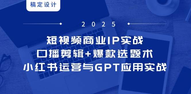 （14793期）短视频商业IP实战6期：口播剪辑+爆款选题术，小红书运营与GPT应用实战-领学通