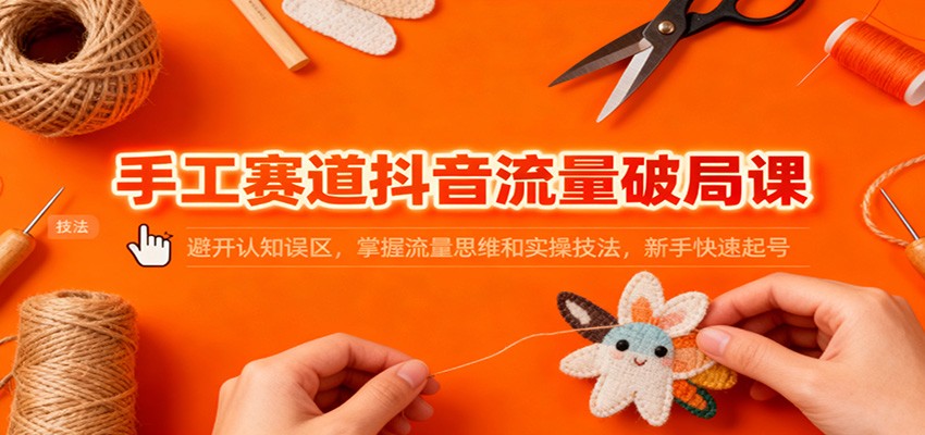 手工赛道抖音流量破局课:避开认知误区,掌握流量思维和实操技法,新手快速起号-领学通