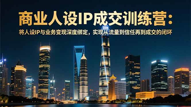 (16789期)商业人设IP成交训练营-12月:将人设IP与业务变现深度绑定,从流量到信任再到成交闭环-领学通