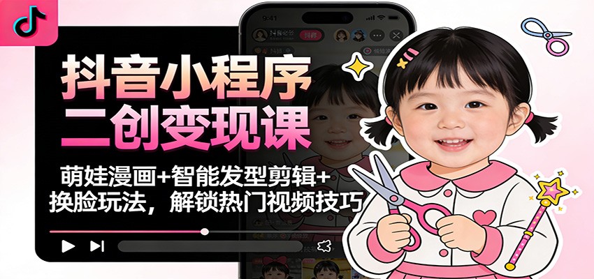 抖音小程序二创变现课:萌娃漫画+智能发型剪辑+换脸玩法,解锁热门视频技巧-领学通