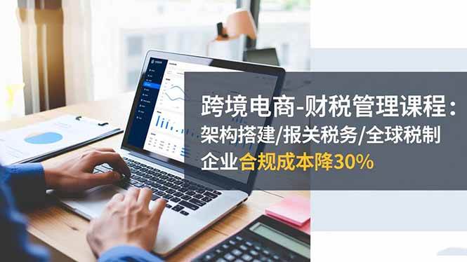 (16509期)跨境电商-财税管理课程:架构搭建/报关税务/全球税制,企业合规成本降30%-领学通