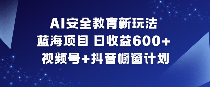 AI安全教育新玩法，蓝海项目，日收益6张+，视频号+抖音橱窗计划-领学通