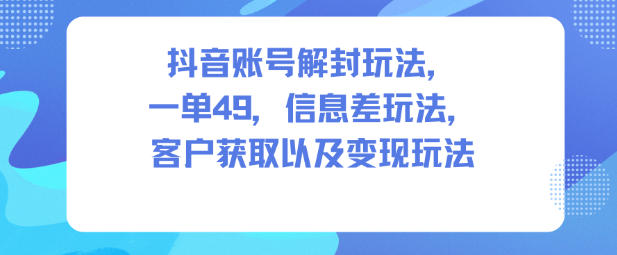 抖音账号解封玩法,一单49,信息差玩法,客户获取以及变现玩法-领学通