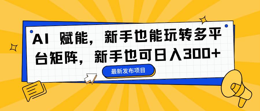 (16743期)AI 赋能,新手也能玩转多平台矩阵,新手也可日入300+-领学通