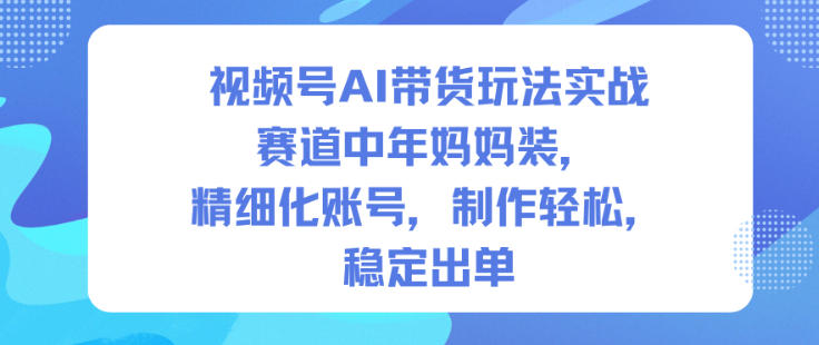 视频号AI带货玩法实战,赛道中年妈妈装,精细化账号,制作轻松,稳定出单-领学通