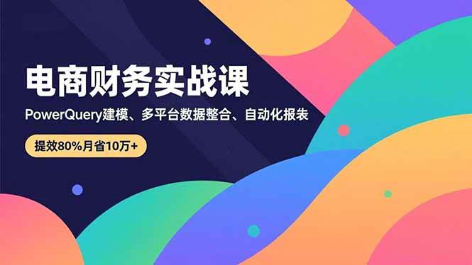(16746期)电商财务实战课,Power Query建模、多平台数据整合、自动化报表,提效80%月省10万+-领学通