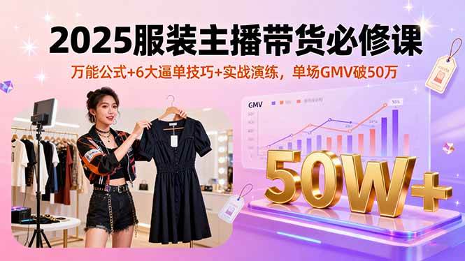 （16001期）2025服装主播带货必修课，万能公式+6大逼单技巧+实战演练，单场GMV破50万-领学通