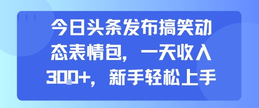 今日头条发布搞笑动态表情包，一天收入3张+，新手轻松上手-领学通
