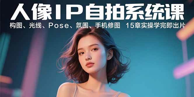 （15920期）人像IP自拍系统课：构图、光线、Pose、氛围、手机修图 15章实操学完即出片-领学通