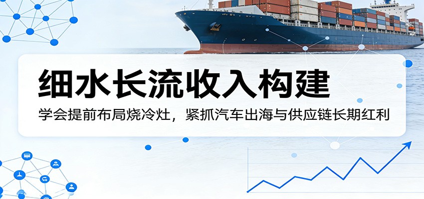 付费文章：细水长流收入构建，学会提前布局烧冷灶，紧抓汽车出海与供应链长期红利-领学通