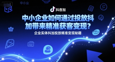 中小企业如何通过投放抖加带来精准获客变现？企业实体抖加投放精准变现秘籍-领学通