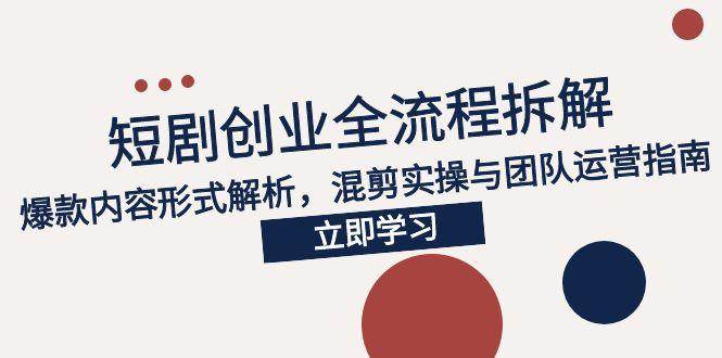 （15107期）2025短剧创业全流程拆解，爆款内容形式解析，混剪实操与团队运营指南-领学通
