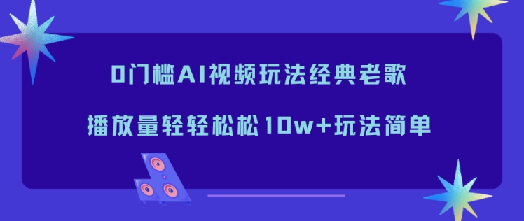 0门槛AI视频玩法经典老歌,播放量轻轻松松10w+玩法简单-领学通