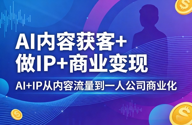 AI内容获客+做IP+商业变现，AI+IP从内容流量到一人公司商业化（完结）-领学通