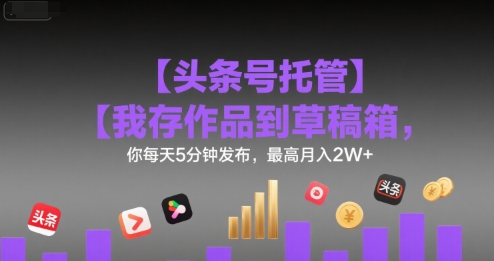 【头条号托管 】我存作品到草稿箱，你每天5分钟发布，最高月入2W+【揭秘】-领学通