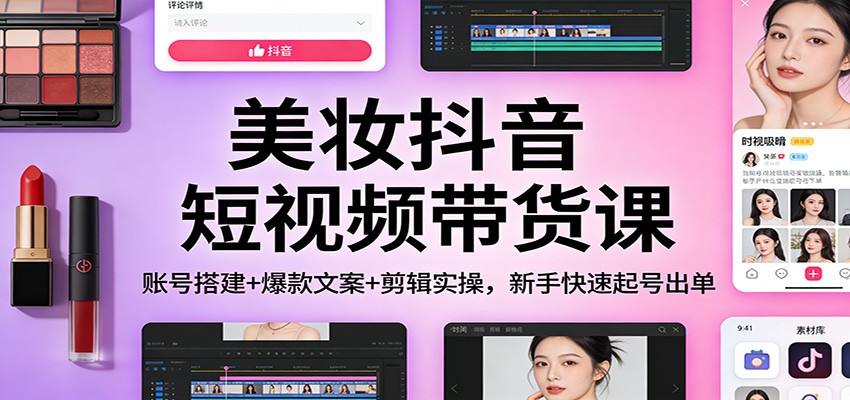 美妆抖音短视频带货课:账号搭建+爆款文案+剪辑实操,新手快速起号出单-领学通