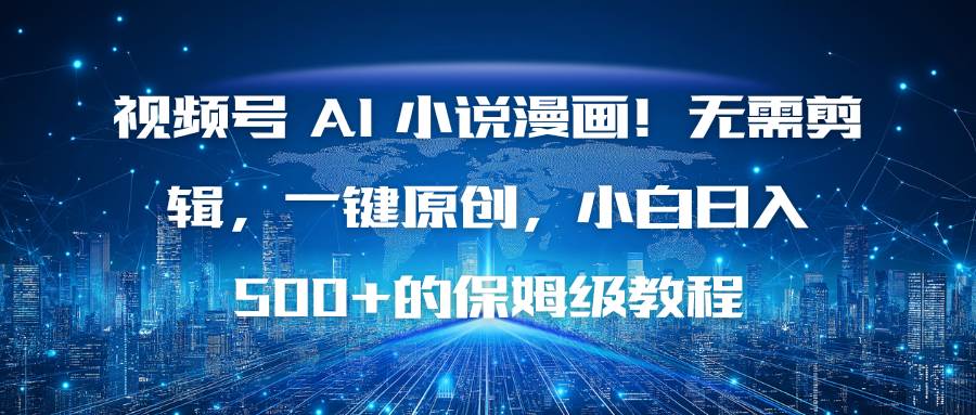 (16595期)视频号 AI 小说漫画!无需剪辑,一键原创,小白日入500+的保姆级教程-领学通
