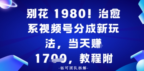 别花1980!治愈系视频号分成新玩法,0成本,当天賺多张