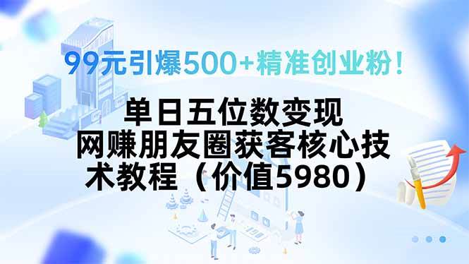 （15642期）99元引爆500+精准创业粉！单日五位数变现，网赚朋友圈获客核心技术教程…-领学通