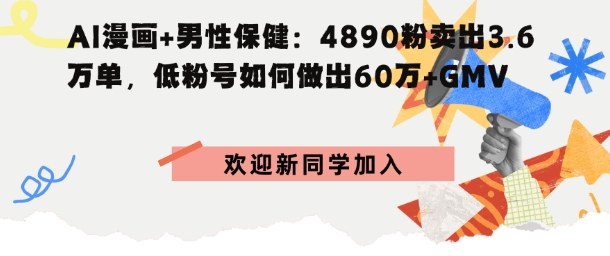 AI漫画+男性保健：4890粉卖出3.6W单，低粉号如何做出60W+GMV-领学通