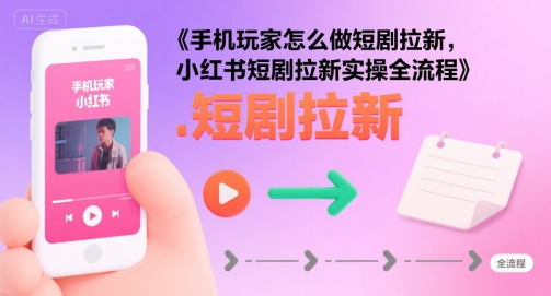 手机玩家怎么做短剧拉新，小红书短剧拉新实操全流程-领学通