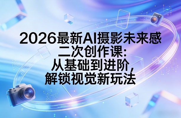2026最新AI摄影未来感二次创作课:从基础到进阶,解锁视觉新玩法-领学通