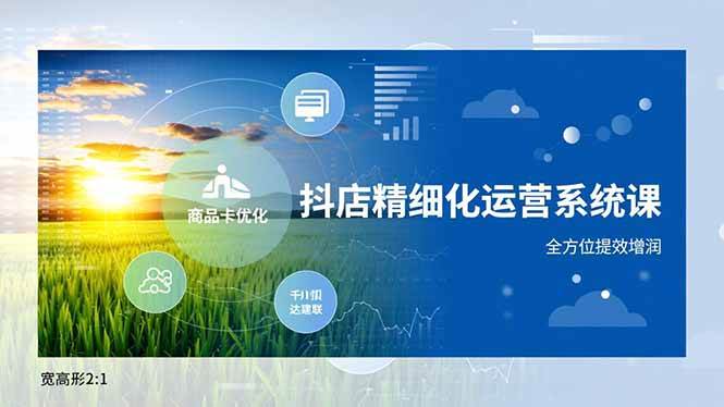 (16814期)抖店精细化运营系统课,商品卡优化、达人建联、千川投放,全方位提效增润-领学通