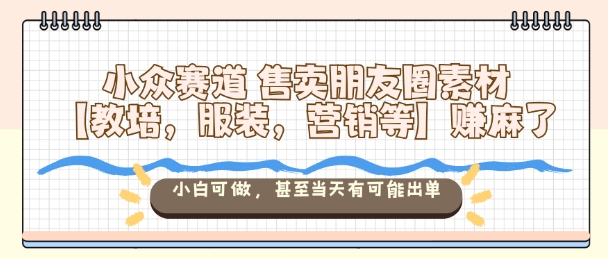 小众赛道售卖朋友圈素材【教培,服装,营销等】賺麻了,小白可做,甚至当天有可能出单-领学通