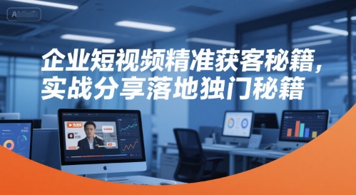 企业短视频精准获客秘籍，实战分享落地独门秘籍-领学通
