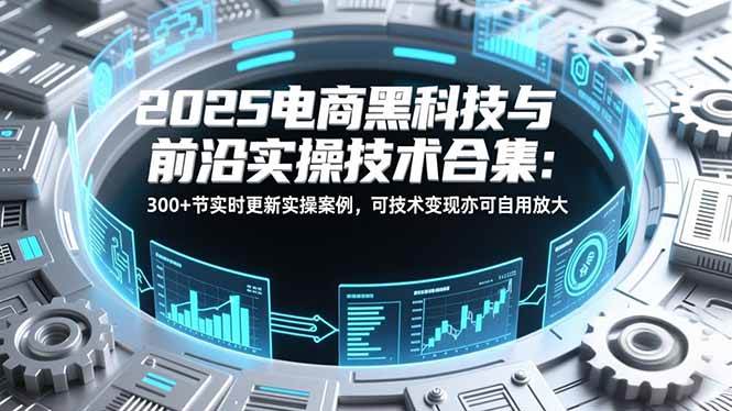 （16992期）2025电商黑科技与前沿实操技术合集：300+节实时更新实操案例，可技术变现亦可自用放大-领学通