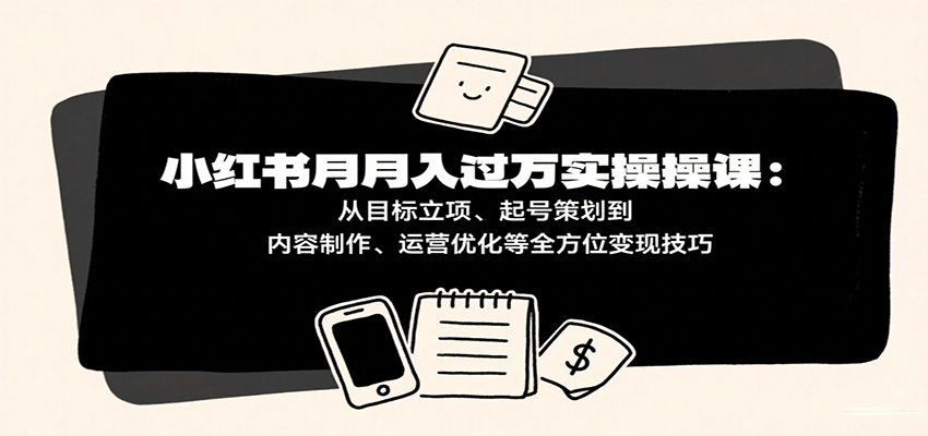 小红书月入十万实操课：从目标立项、起号策划到内容制作、运营优化等全方位变现技巧-领学通