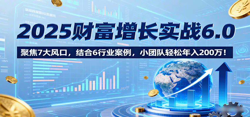 2025财富增长实战6.0，聚焦7大风口，结合6行业案例，小团队轻松年入200万！-领学通