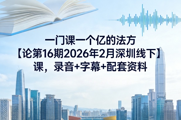 一门课一个亿的法方‬论第16期2026年2月深圳线下课，录音+字幕+配套资料-领学通