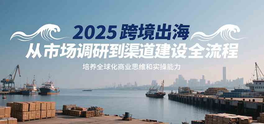 2025跨境出海从市场调研到渠道建设全流程，培养全球化商业思维和实操能力-领学通