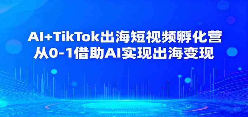 AI+TikTok出海短视频孵化营,从0-1借助AI实现出海变现-领学通