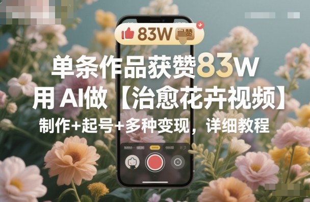 单条作品获赞83W，用AI做【治愈花卉视频】，制作+起号+多种变现，详细教程-领学通