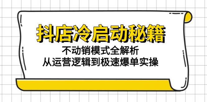 （15001期）抖店冷启动秘籍：不动销模式全解析，从运营逻辑到极速爆单实操-领学通