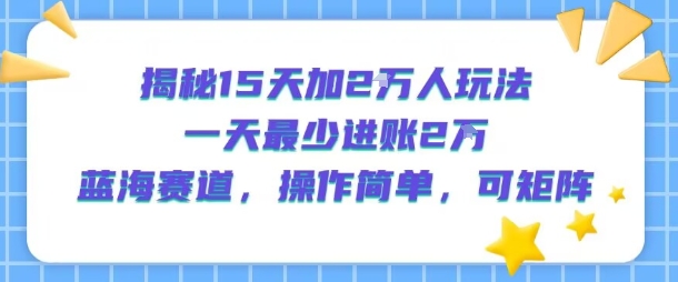 揭秘15天加2W人玩法，一天最少2万进账，蓝海赛道，操作简单，可矩阵-领学通