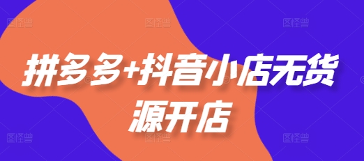 拼多多+抖音小店无货源开店，包括：选品、运营、基础、付费推广、爆款案例等(更新25年6月)-领学通